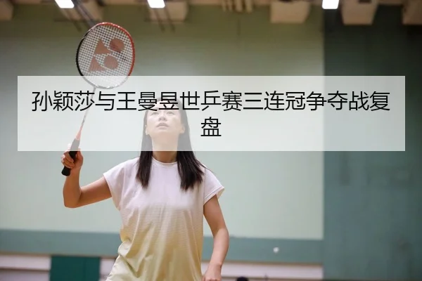 孙颖莎与王曼昱世乒赛三连冠争夺战复盘 | 333sports